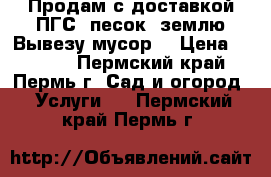 Продам с доставкой ПГС, песок, землю.Вывезу мусор. › Цена ­ 2 000 - Пермский край, Пермь г. Сад и огород » Услуги   . Пермский край,Пермь г.